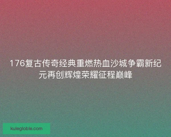 176复古传奇经典重燃热血沙城争霸新纪元再创辉煌荣耀征程巅峰