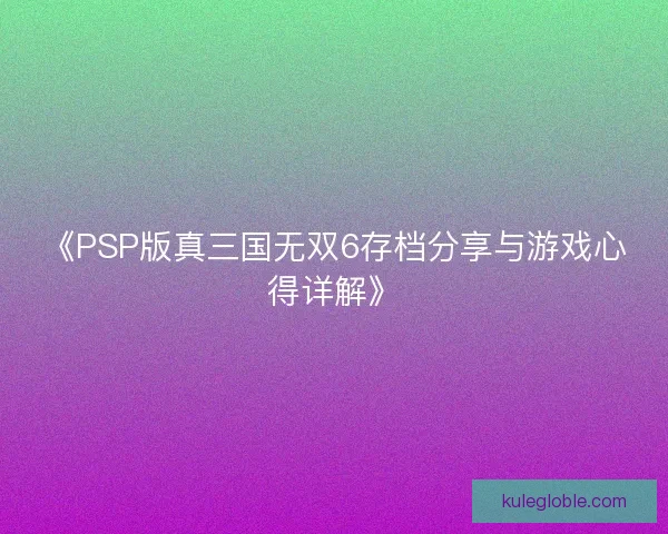 《PSP版真三国无双6存档分享与游戏心得详解》