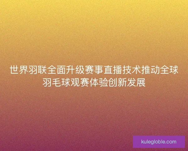 世界羽联全面升级赛事直播技术推动全球羽毛球观赛体验创新发展