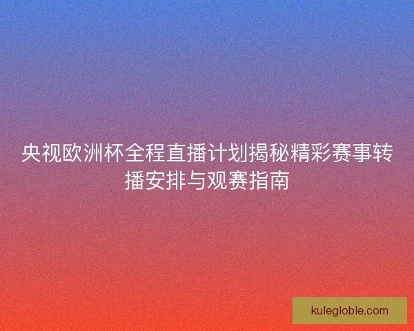 央视欧洲杯全程直播计划揭秘精彩赛事转播安排与观赛指南